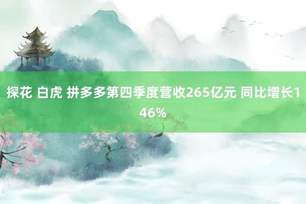 探花 白虎 拼多多第四季度营收265亿元 同比增长146%