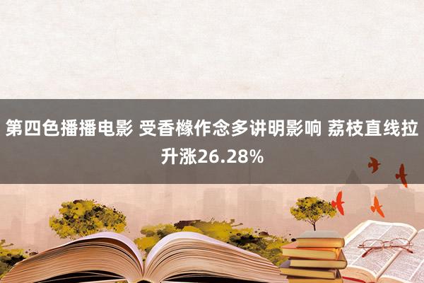 第四色播播电影 受香橼作念多讲明影响 荔枝直线拉升涨26.28%
