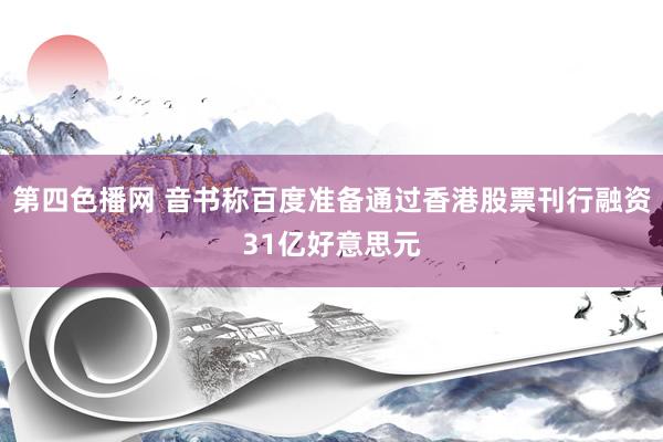 第四色播网 音书称百度准备通过香港股票刊行融资31亿好意思元