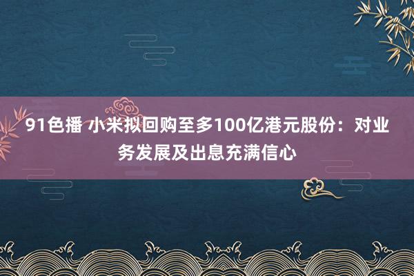 91色播 小米拟回购至多100亿港元股份：对业务发展及出息充满信心