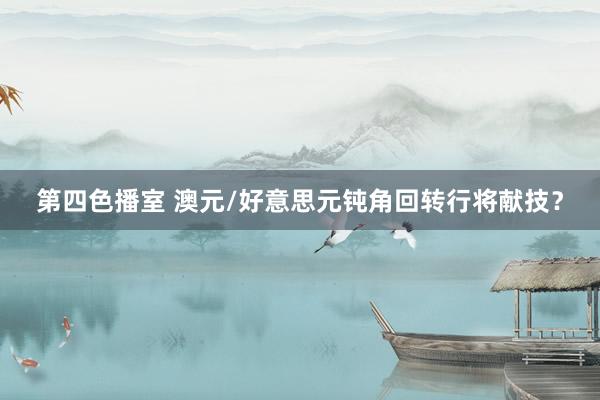 第四色播室 澳元/好意思元钝角回转行将献技？