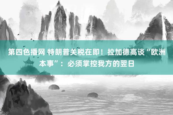 第四色播网 特朗普关税在即！拉加德高谈“欧洲本事”：必须掌控我方的翌日