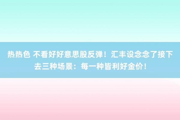 热热色 不看好好意思股反弹！汇丰设念念了接下去三种场景：每一种皆利好金价！