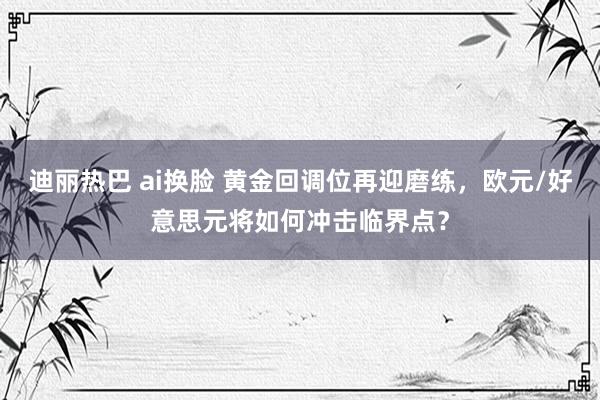 迪丽热巴 ai换脸 黄金回调位再迎磨练，欧元/好意思元将如何冲击临界点？