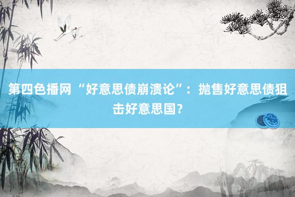 第四色播网 “好意思债崩溃论”：抛售好意思债狙击好意思国？