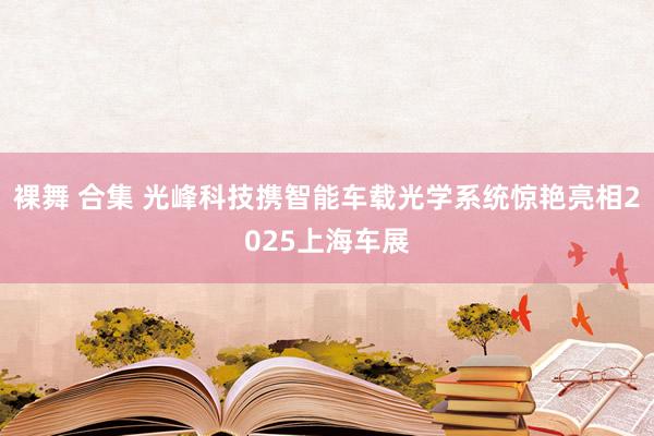 裸舞 合集 光峰科技携智能车载光学系统惊艳亮相2025上海车展