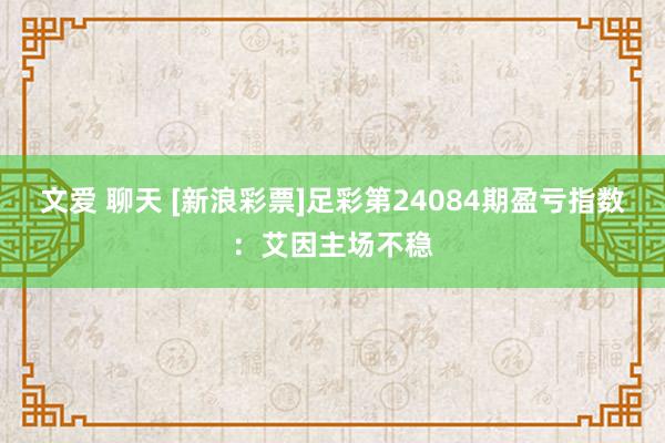 文爱 聊天 [新浪彩票]足彩第24084期盈亏指数：艾因主场不稳