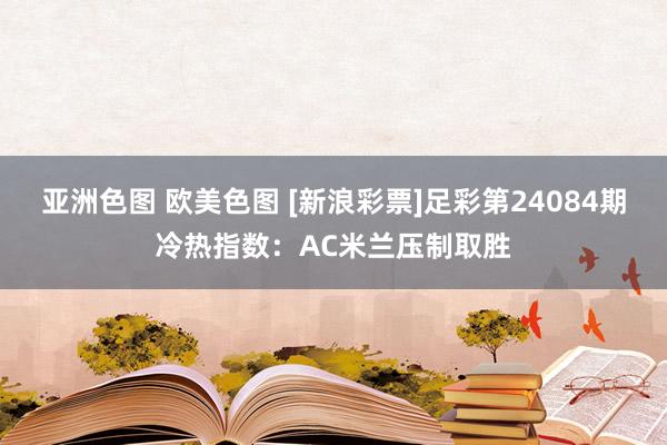 亚洲色图 欧美色图 [新浪彩票]足彩第24084期冷热指数：AC米兰压制取胜