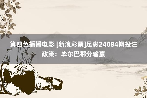 第四色播播电影 [新浪彩票]足彩24084期投注政策：毕尔巴鄂分输赢