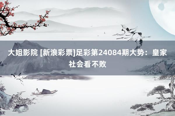 大姐影院 [新浪彩票]足彩第24084期大势：皇家社会看不败