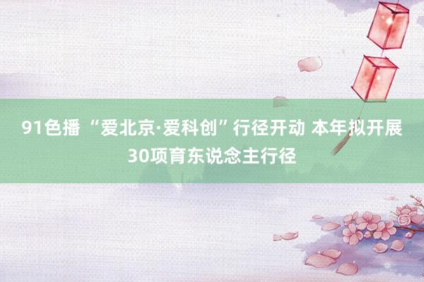 91色播 “爱北京·爱科创”行径开动 本年拟开展30项育东说念主行径