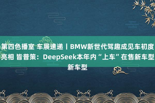第四色播室 车展速递丨BMW新世代驾趣成见车初度亮相 皆普策：DeepSeek本年内“上车”在售新车型