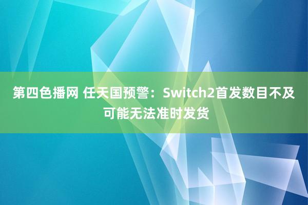 第四色播网 任天国预警：Switch2首发数目不及 可能无法准时发货