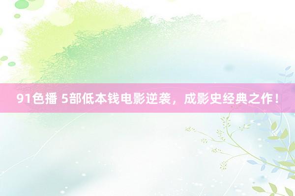 91色播 5部低本钱电影逆袭，成影史经典之作！