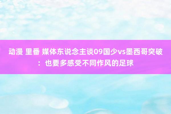 动漫 里番 媒体东说念主谈09国少vs墨西哥突破：也要多感受不同作风的足球