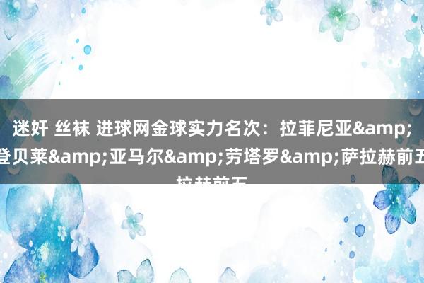 迷奸 丝袜 进球网金球实力名次：拉菲尼亚&登贝莱&亚马尔&劳塔罗&萨拉赫前五