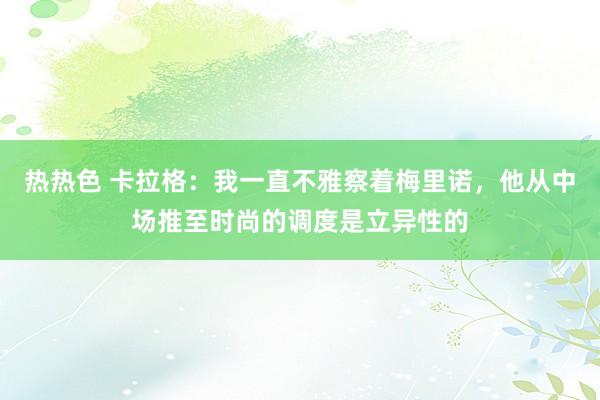 热热色 卡拉格：我一直不雅察着梅里诺，他从中场推至时尚的调度是立异性的