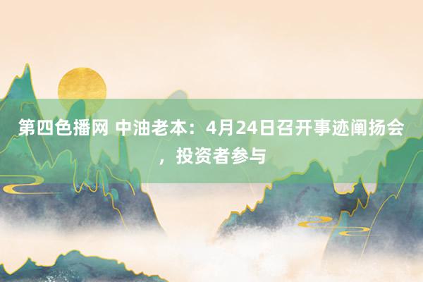 第四色播网 中油老本：4月24日召开事迹阐扬会，投资者参与