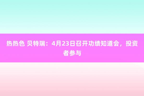 热热色 贝特瑞：4月23日召开功绩知道会，投资者参与