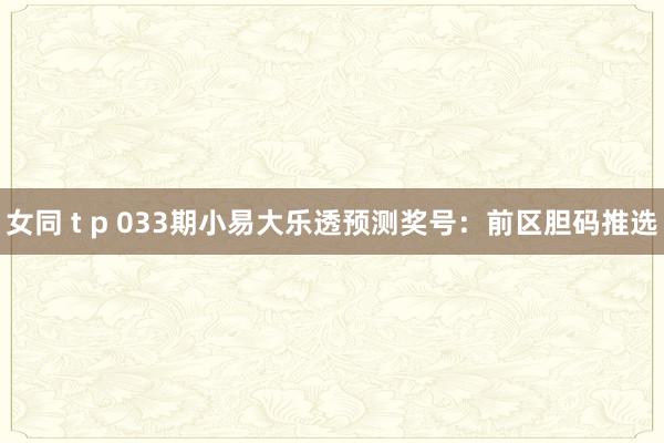 女同 t p 033期小易大乐透预测奖号：前区胆码推选