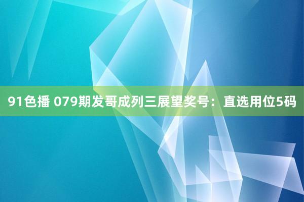 91色播 079期发哥成列三展望奖号：直选用位5码