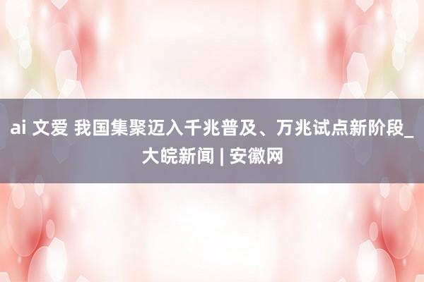 ai 文爱 我国集聚迈入千兆普及、万兆试点新阶段_大皖新闻 | 安徽网