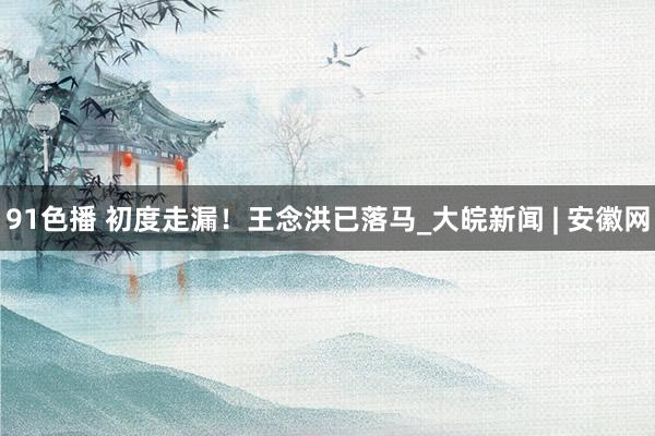 91色播 初度走漏！王念洪已落马_大皖新闻 | 安徽网