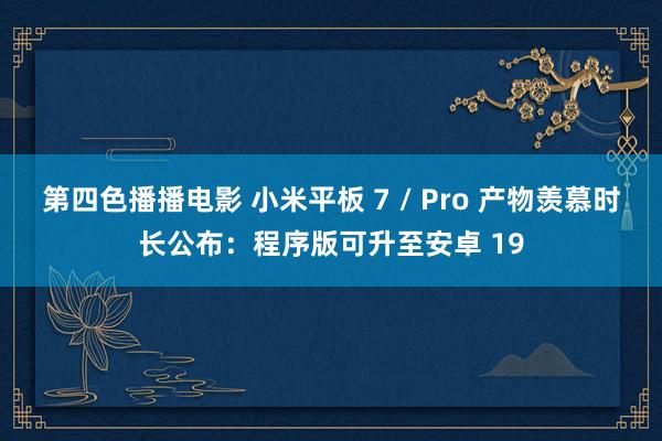 第四色播播电影 小米平板 7 / Pro 产物羡慕时长公布：程序版可升至安卓 19