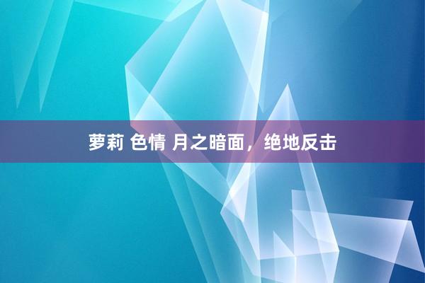 萝莉 色情 月之暗面，绝地反击