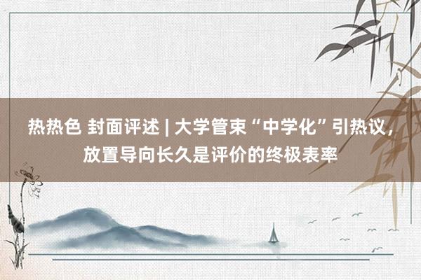 热热色 封面评述 | 大学管束“中学化”引热议，放置导向长久是评价的终极表率