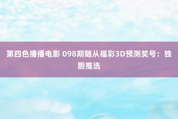 第四色播播电影 098期随从福彩3D预测奖号：独胆推选