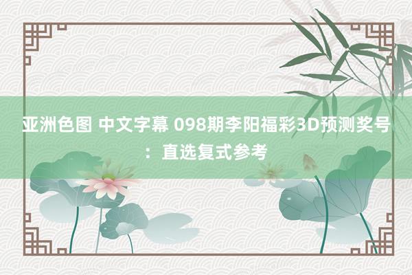 亚洲色图 中文字幕 098期李阳福彩3D预测奖号：直选复式参考