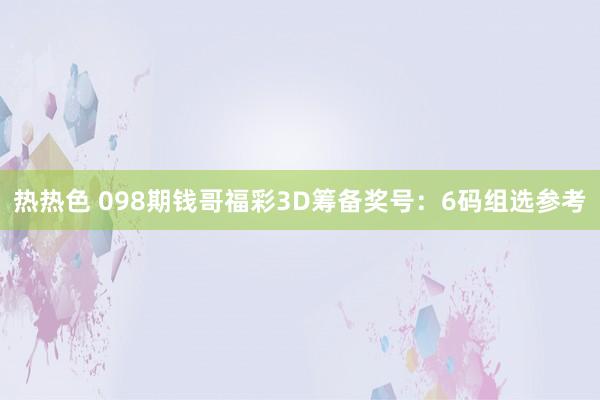 热热色 098期钱哥福彩3D筹备奖号：6码组选参考