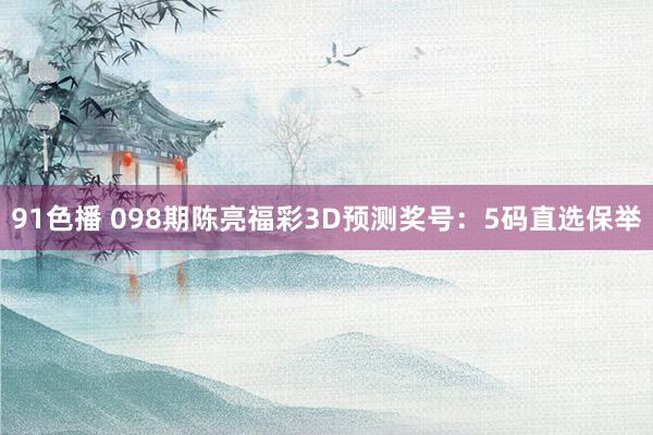 91色播 098期陈亮福彩3D预测奖号：5码直选保举